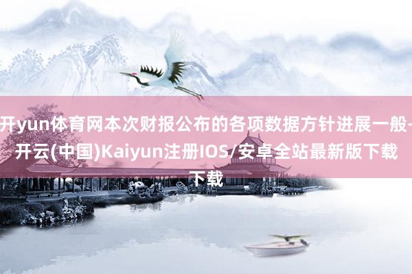 开yun体育网本次财报公布的各项数据方针进展一般-开云(中国)Kaiyun注册IOS/安卓全站最新版下载