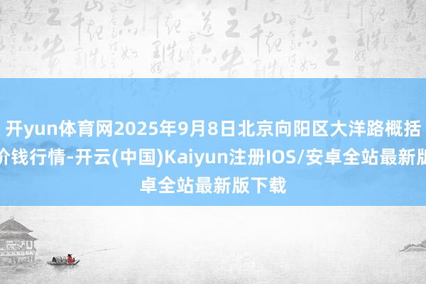 开yun体育网2025年9月8日北京向阳区大洋路概括市集价钱行情-开云(中国)Kaiyun注册IOS/安卓全站最新版下载