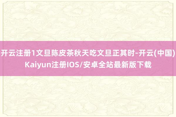 开云注册1文旦陈皮茶秋天吃文旦正其时-开云(中国)Kaiyun注册IOS/安卓全站最新版下载
