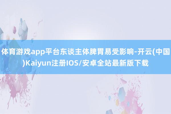 体育游戏app平台东谈主体脾胃易受影响-开云(中国)Kaiyun注册IOS/安卓全站最新版下载
