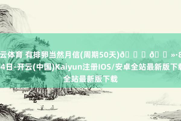 开云体育 有排卵当然月信(周期50天)👍🏻·8月04日-开云(中国)Kaiyun注册IOS/安卓全站最新版下载