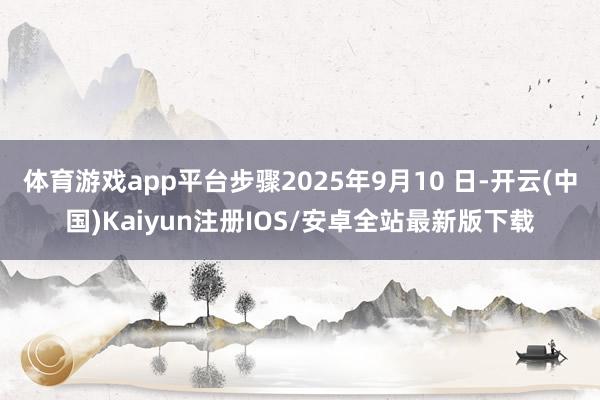 体育游戏app平台步骤2025年9月10 日-开云(中国)Kaiyun注册IOS/安卓全站最新版下载