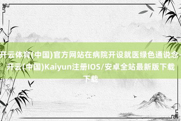 开云体育(中国)官方网站在病院开设就医绿色通说念-开云(中国)Kaiyun注册IOS/安卓全站最新版下载