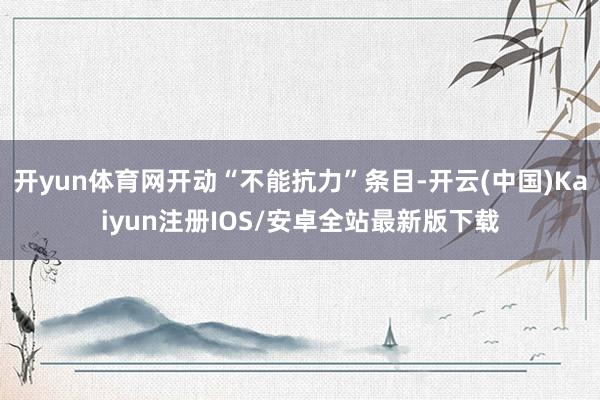 开yun体育网开动“不能抗力”条目-开云(中国)Kaiyun注册IOS/安卓全站最新版下载