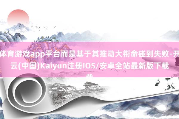 体育游戏app平台而是基于其推动大衔命碰到失败-开云(中国)Kaiyun注册IOS/安卓全站最新版下载