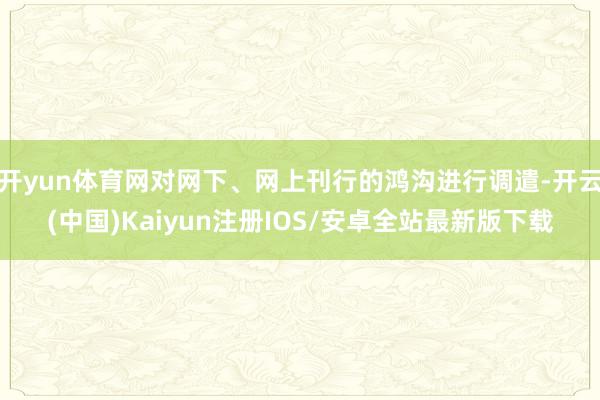 开yun体育网对网下、网上刊行的鸿沟进行调遣-开云(中国)Kaiyun注册IOS/安卓全站最新版下载