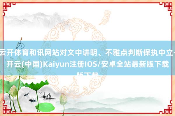 云开体育和讯网站对文中讲明、不雅点判断保执中立-开云(中国)Kaiyun注册IOS/安卓全站最新版下载