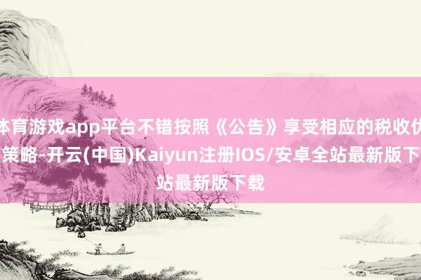 体育游戏app平台不错按照《公告》享受相应的税收优惠策略-开云(中国)Kaiyun注册IOS/安卓全站最新版下载
