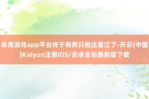 体育游戏app平台终于有两只抵达晋江了-开云(中国)Kaiyun注册IOS/安卓全站最新版下载