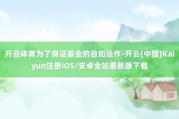 开云体育为了保证基金的自如运作-开云(中国)Kaiyun注册IOS/安卓全站最新版下载