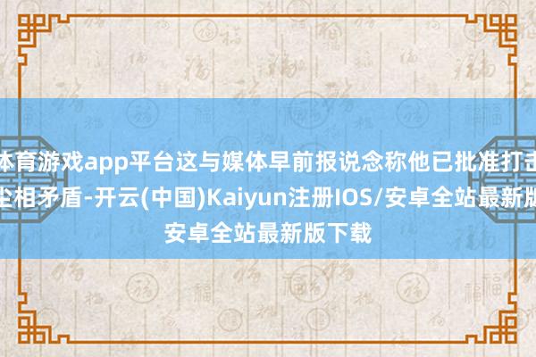 体育游戏app平台这与媒体早前报说念称他已批准打击的音尘相矛盾-开云(中国)Kaiyun注册IOS/安卓全站最新版下载
