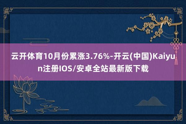 云开体育10月份累涨3.76%-开云(中国)Kaiyun注册IOS/安卓全站最新版下载