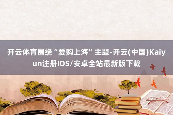 开云体育围绕“爱购上海”主题-开云(中国)Kaiyun注册IOS/安卓全站最新版下载