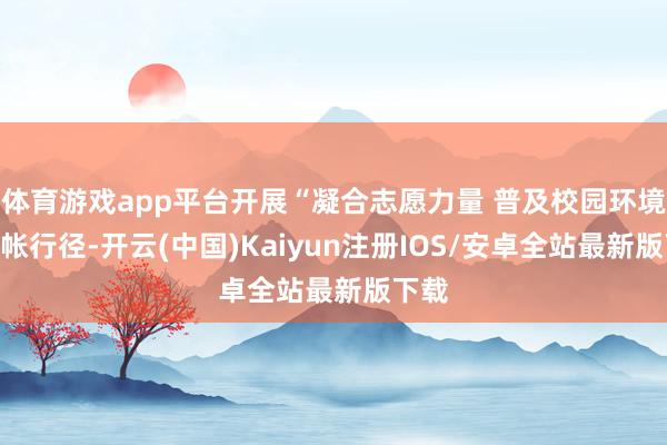 体育游戏app平台开展“凝合志愿力量 普及校园环境”计帐行径-开云(中国)Kaiyun注册IOS/安卓全站最新版下载