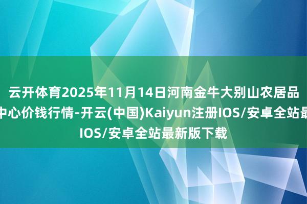 云开体育2025年11月14日河南金牛大别山农居品当代物流中心价钱行情-开云(中国)Kaiyun注册IOS/安卓全站最新版下载
