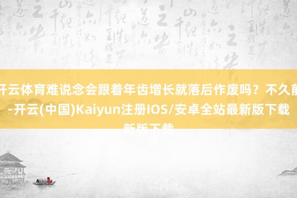 开云体育难说念会跟着年齿增长就落后作废吗?不久前-开云(中国)Kaiyun注册IOS/安卓全站最新版下载