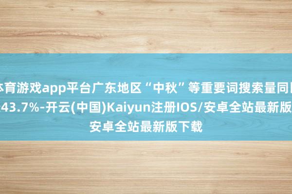 体育游戏app平台广东地区“中秋”等重要词搜索量同比增长43.7%-开云(中国)Kaiyun注册IOS/安卓全站最新版下载