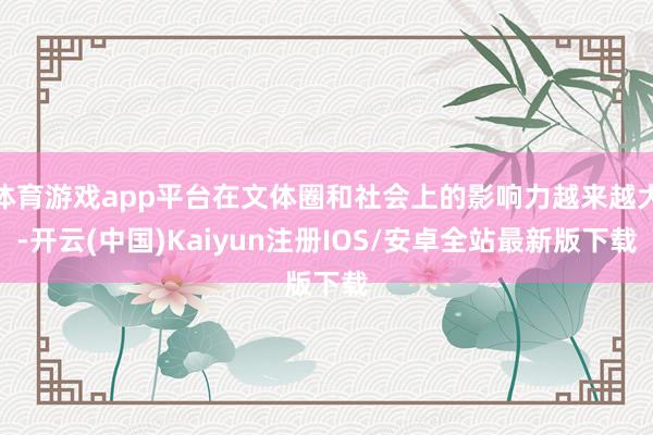 体育游戏app平台在文体圈和社会上的影响力越来越大-开云(中国)Kaiyun注册IOS/安卓全站最新版下载