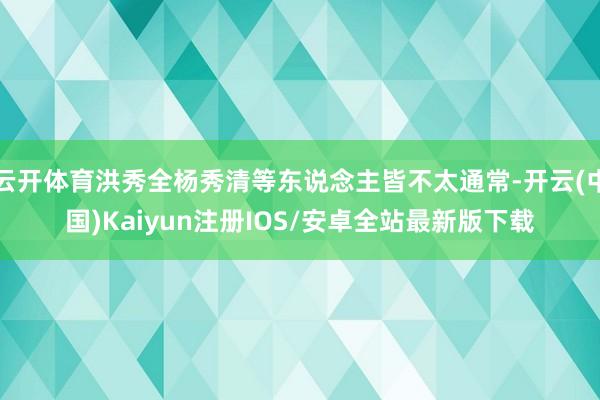 云开体育洪秀全杨秀清等东说念主皆不太通常-开云(中国)Kaiyun注册IOS/安卓全站最新版下载