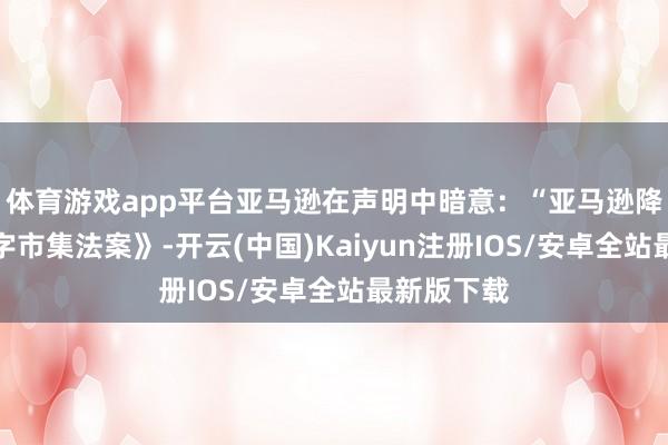 体育游戏app平台亚马逊在声明中暗意：“亚马逊降服了《数字市集法案》-开云(中国)Kaiyun注册IOS/安卓全站最新版下载