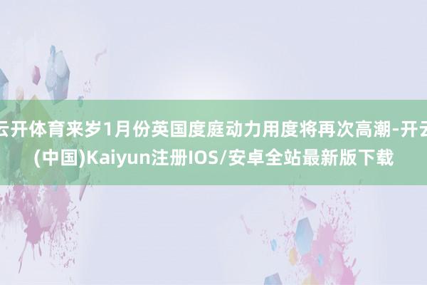 云开体育来岁1月份英国度庭动力用度将再次高潮-开云(中国)Kaiyun注册IOS/安卓全站最新版下载
