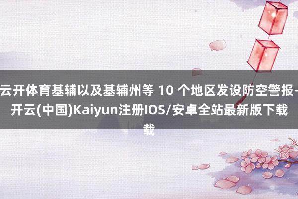 云开体育基辅以及基辅州等 10 个地区发设防空警报-开云(中国)Kaiyun注册IOS/安卓全站最新版下载