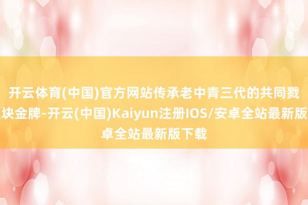 开云体育(中国)官方网站 传承 老中青三代的共同戮力 这块金牌-开云(中国)Kaiyun注册IOS/安卓全站最新版下载
