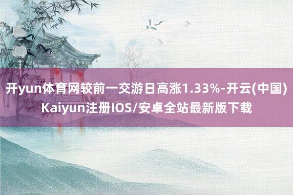 开yun体育网较前一交游日高涨1.33%-开云(中国)Kaiyun注册IOS/安卓全站最新版下载