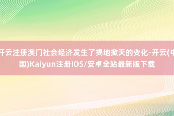 开云注册澳门社会经济发生了揭地掀天的变化-开云(中国)Kaiyun注册IOS/安卓全站最新版下载