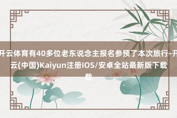 开云体育有40多位老东说念主报名参预了本次旅行-开云(中国)Kaiyun注册IOS/安卓全站最新版下载