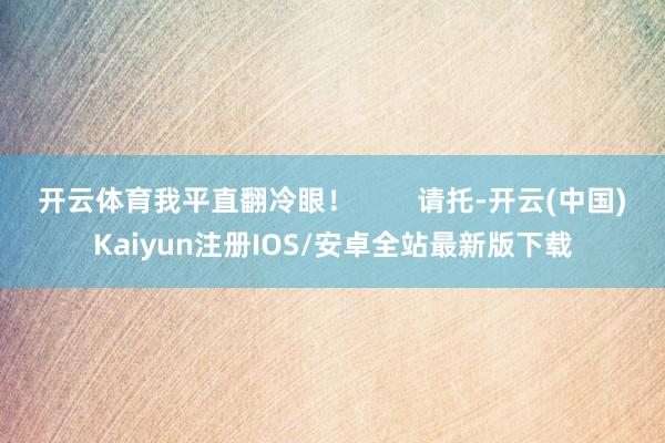 开云体育我平直翻冷眼！        请托-开云(中国)Kaiyun注册IOS/安卓全站最新版下载