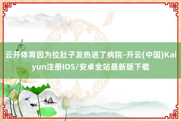 云开体育因为拉肚子发热进了病院-开云(中国)Kaiyun注册IOS/安卓全站最新版下载