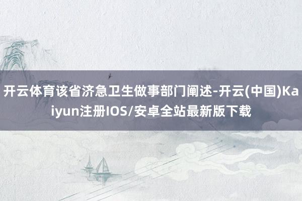 开云体育该省济急卫生做事部门阐述-开云(中国)Kaiyun注册IOS/安卓全站最新版下载
