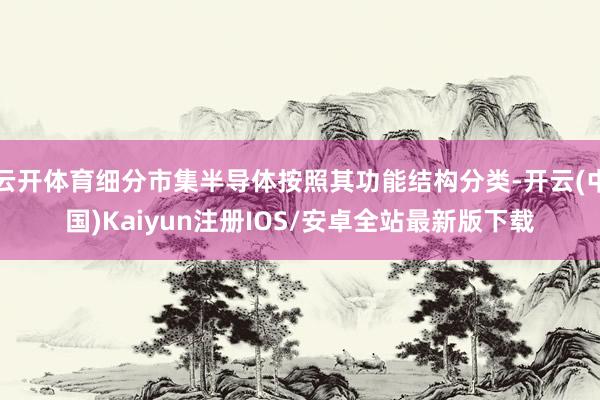 云开体育细分市集半导体按照其功能结构分类-开云(中国)Kaiyun注册IOS/安卓全站最新版下载