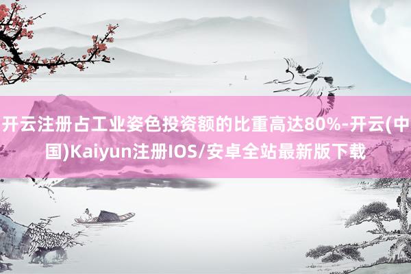 开云注册占工业姿色投资额的比重高达80%-开云(中国)Kaiyun注册IOS/安卓全站最新版下载