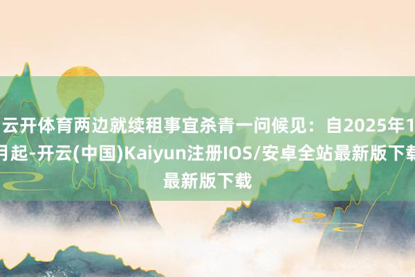 云开体育两边就续租事宜杀青一问候见:自2025年1月起-开云(中国)Kaiyun注册IOS/安卓全站最新版下载