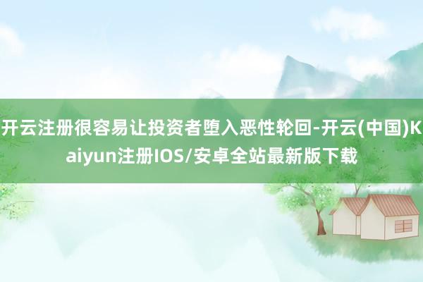 开云注册很容易让投资者堕入恶性轮回-开云(中国)Kaiyun注册IOS/安卓全站最新版下载