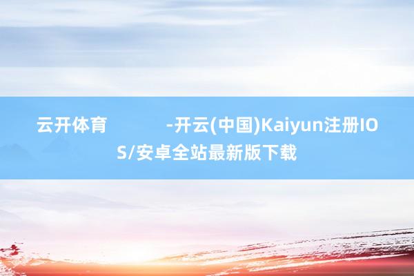 云开体育 -开云(中国)Kaiyun注册IOS/安卓全站最新版下载