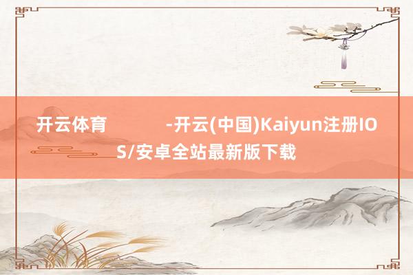 开云体育 -开云(中国)Kaiyun注册IOS/安卓全站最新版下载