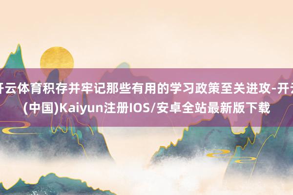 开云体育积存并牢记那些有用的学习政策至关进攻-开云(中国)Kaiyun注册IOS/安卓全站最新版下载