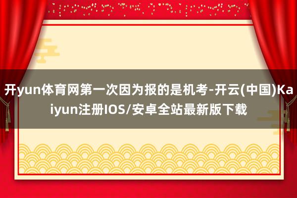 开yun体育网第一次因为报的是机考-开云(中国)Kaiyun注册IOS/安卓全站最新版下载