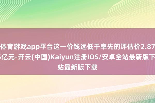 体育游戏app平台这一价钱远低于率先的评估价2.8775亿元-开云(中国)Kaiyun注册IOS/安卓全站最新版下载