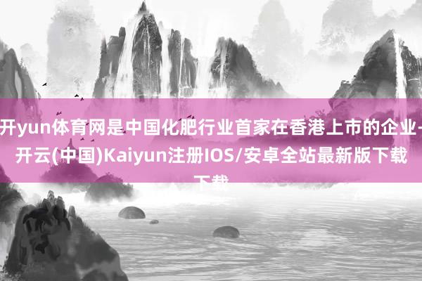 开yun体育网是中国化肥行业首家在香港上市的企业-开云(中国)Kaiyun注册IOS/安卓全站最新版下载