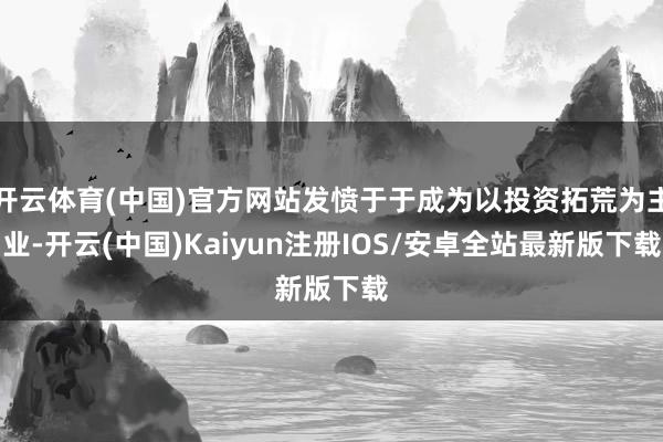 开云体育(中国)官方网站发愤于于成为以投资拓荒为主业-开云(中国)Kaiyun注册IOS/安卓全站最新版下载