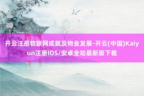 开云注册物联网成就及物业发展-开云(中国)Kaiyun注册IOS/安卓全站最新版下载