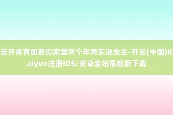 云开体育如若你家里两个年青东说念主-开云(中国)Kaiyun注册IOS/安卓全站最新版下载