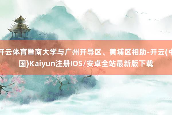 开云体育暨南大学与广州开导区、黄埔区相助-开云(中国)Kaiyun注册IOS/安卓全站最新版下载