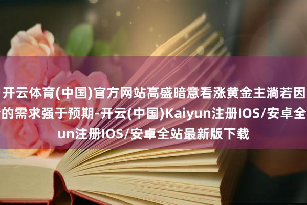 开云体育(中国)官方网站高盛暗意看涨黄金主淌若因为央行对黄金的需求强于预期-开云(中国)Kaiyun注册IOS/安卓全站最新版下载