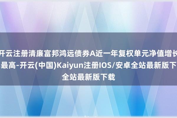 开云注册清廉富邦鸿远债券A近一年复权单元净值增长率最高-开云(中国)Kaiyun注册IOS/安卓全站最新版下载