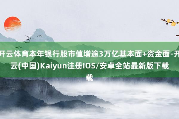开云体育本年银行股市值增逾3万亿基本面+资金面-开云(中国)Kaiyun注册IOS/安卓全站最新版下载